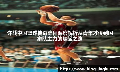 许载中国篮球传奇路程深度解析从青年才俊到国家队主力的崛起之路