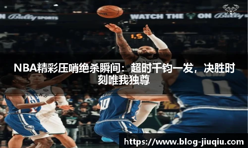 NBA精彩压哨绝杀瞬间：超时千钧一发，决胜时刻唯我独尊