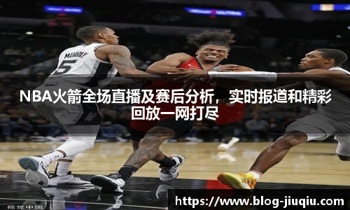 NBA火箭全场直播及赛后分析，实时报道和精彩回放一网打尽