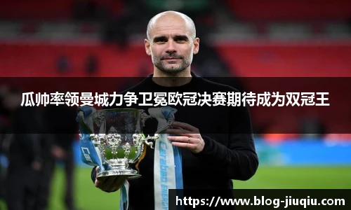 瓜帅率领曼城力争卫冕欧冠决赛期待成为双冠王