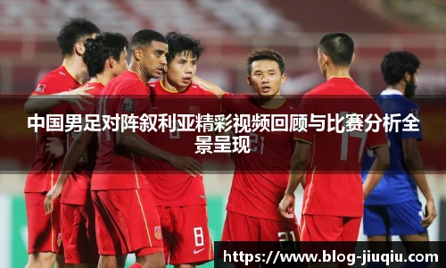 中国男足对阵叙利亚精彩视频回顾与比赛分析全景呈现