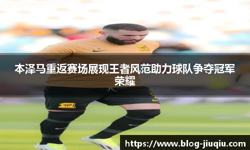 本泽马重返赛场展现王者风范助力球队争夺冠军荣耀