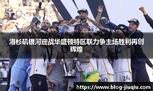 洛杉矶银河迎战华盛顿特区联力争主场胜利再创辉煌