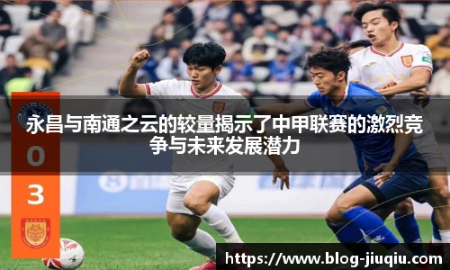 永昌与南通之云的较量揭示了中甲联赛的激烈竞争与未来发展潜力