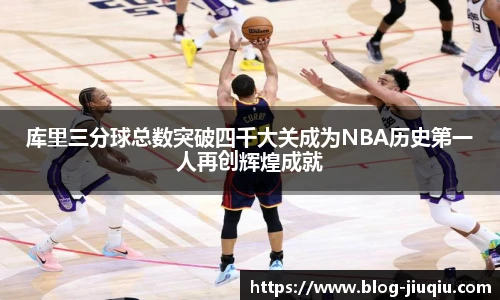 库里三分球总数突破四千大关成为NBA历史第一人再创辉煌成就