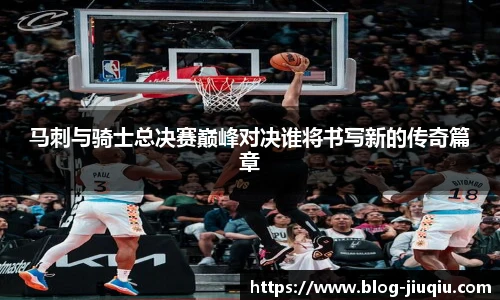 马刺与骑士总决赛巅峰对决谁将书写新的传奇篇章