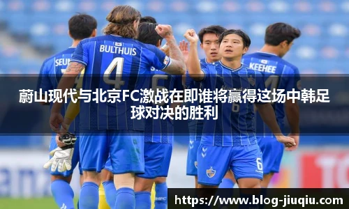 蔚山现代与北京FC激战在即谁将赢得这场中韩足球对决的胜利