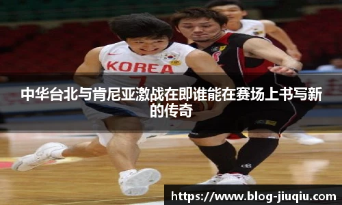 中华台北与肯尼亚激战在即谁能在赛场上书写新的传奇