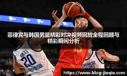 菲律宾与韩国男篮精彩对决视频回放全程回顾与精彩瞬间分析