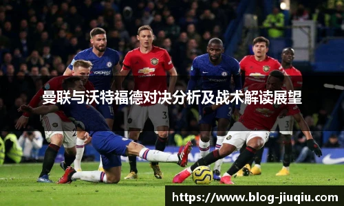 曼联与沃特福德对决分析及战术解读展望