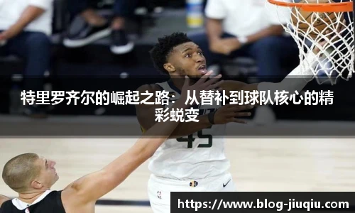 特里罗齐尔的崛起之路：从替补到球队核心的精彩蜕变