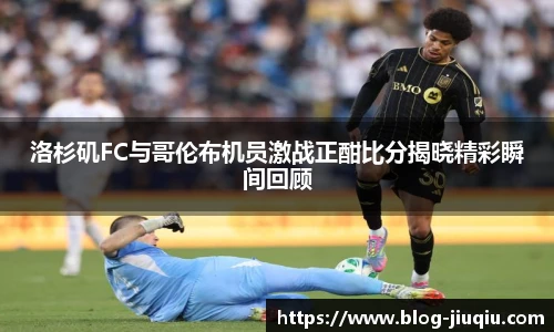 洛杉矶FC与哥伦布机员激战正酣比分揭晓精彩瞬间回顾