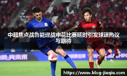 中超焦点战鲁能迎战申花比赛延时引发球迷热议与期待