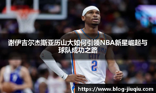 谢伊吉尔杰斯亚历山大如何引领NBA新星崛起与球队成功之路