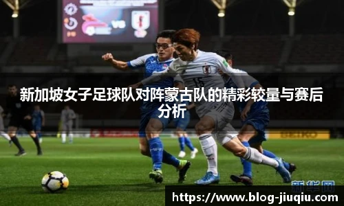 新加坡女子足球队对阵蒙古队的精彩较量与赛后分析