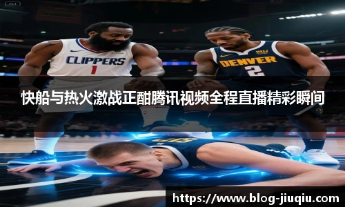 快船与热火激战正酣腾讯视频全程直播精彩瞬间
