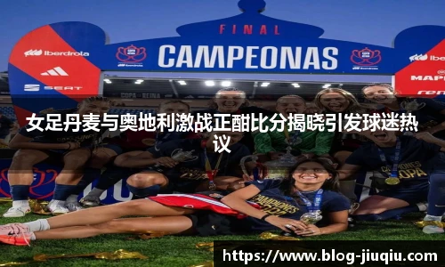 女足丹麦与奥地利激战正酣比分揭晓引发球迷热议