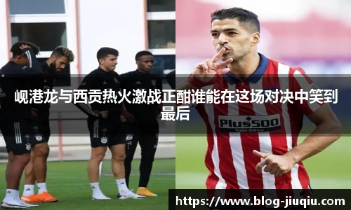 岘港龙与西贡热火激战正酣谁能在这场对决中笑到最后