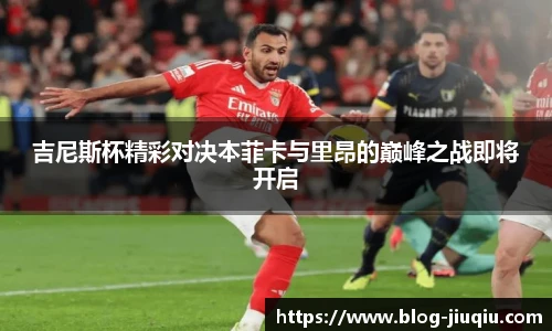 吉尼斯杯精彩对决本菲卡与里昂的巅峰之战即将开启