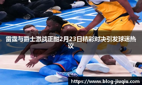 雷霆与爵士激战正酣2月23日精彩对决引发球迷热议