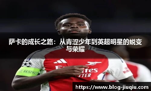 萨卡的成长之路：从青涩少年到英超明星的蜕变与荣耀